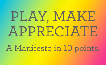 Play Make Appreciate: A manifesto in 10 points